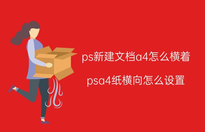 ps新建文档a4怎么横着 psa4纸横向怎么设置？